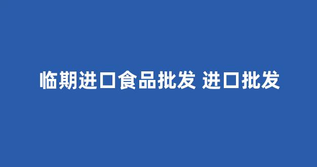 临期进口食品批发 进口批发(做进口临期食品生意怎么样)_https://www.heiljjianzu.com_科创板_第1张